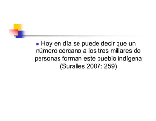  Hoy en día se puede decir que un
número cercano a los tres millares de
personas forman este pueblo indígena
        (Suralles 2007: 259)
 