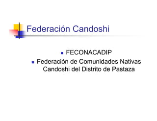 Federación Candoshi

             FECONACADIP
    Federación de Comunidades Nativas
       Candoshi del Distrito de Pastaza
 