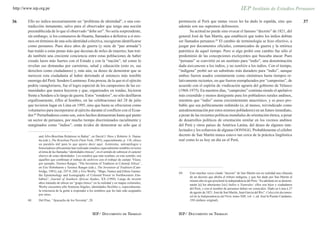 http://www.iep.org.pe


36      Ello no indica necesariamente un “problema de identidad”, o una con-                          pertenecen al Perú que tantas veces les ha dado la espalda, sino que                      37
        tradicción inmanente, salvo para el observador que tenga una noción                           además son sus supremos defensores.
        preestablecida de lo que el observado “debe ser”. No sería sorprendente,                             Su actitud no puede sino evocar el famoso “decreto” de 1821, del
        sin embargo, si los comuneros de Huanta, llamados a definirse a sí mis-                       general José de San Martín, que estableció que todos los indios debían
        mos en términos de una sola identidad colectiva, escogieran identificarse                     ser llamados peruanos.69 El cambio de terminología se hizo efectivo, a
        como peruanos. Pues doce años de guerra (y siete de “paz armada”)                             juzgar por documentos oficiales, comunicados de guerra y la retórica
        han traído a estas punas más que decenas de miles de muertes; han traí-                       patriótica de aquel tiempo. Pero si algo probó este cambio fue sólo el
        do también una creciente conciencia entre estas poblaciones de haber                          predominio de las concepciones excluyentes que buscaba atacar. Pues
        creado lazos más fuertes con el Estado y con la “nación”, tal como lo                         “peruano” se convirtió en un sustituto para “indio”, una denominación
        revelan sus demandas por carreteras, salud y educación (esto es, sus                          dada únicamente a los indios, y no también a los indios. Con el tiempo,
        derechos como ciudadanos) y, más aún, su deseo de demostrar que se                            “indígena” probó ser un substituto más duradero para “indio”, aunque
        merecen esta ciudadanía al haber derrotado al entonces más temible                            ambos fueron usados comúnmente como sinónimos hasta tiempos re-
        enemigo del Perú: Sendero Luminoso. Esta proeza, de la que ni el ejército                     lativamente recientes, en que fueron reemplazados por “campesino”, de
        podría vanagloriarse, fue el logro especial de los campesinos de las co-                      acuerdo con el espíritu de vindicación agraria del gobierno de Velasco
        munidades que nunca huyeron y que, organizados en rondas, hicieron                            (1968-1975). En nuestros días, “campesino” continúa siendo el apelativo
        frente a Sendero a lo largo de guerra. Estos “ronderos”, no sólo desfilaron                   más extendido y menos denigrante para los pobladores rurales andinos,
        orgullosamente, rifles al hombro, en las celebraciones del 28 de julio                        mientras que “indio” suena crecientemente anacrónico, y es poco pro-
        que tuvieron lugar en Lima en 1995, sino que hasta se ofrecieron como                         bable que sea políticamente redimido (o, al menos, reivindicado como
        voluntarios para incorporarse al ejército durante el conflicto con el Ecua-                   autodenominación por estos mismos pobladores) en un futuro inmediato,
        dor.68 Perturbadores como son, estos hechos demuestran hasta qué punto                        a pesar de las recientes políticas mundiales de orientación étnica, a pesar
        un sector de peruanos, por mucho tiempo discriminados racialmente y                           de desarrollos políticos de orientación similar en los vecinos andinos
        marginados como “indios”, están ávidos de demostrar no sólo que sí                            del Perú y otros países de América Latina, del deseo de algunos inte-
                                                                                                      lectuales y los esfuerzos de algunas OONNGG. Probablemente el célebre
               and Afro-Brazilian Relations in Bahia”, en David J. Hess y Roberto A. Dama-            decreto de San Martín nunca estuvo tan cerca de la práctica lingüística
               tta (eds.), The Brazilian Puzzle (New York, 1995), especialmente, p. 138, ofrece       real como lo es hoy en día en el Perú.
               un paralelo útil para lo que quiero decir aquí. Asimismo, antropólogos e
               historiadores africanistas han realizado estudios especialmente notables en torno
               al tema de las llamadas “identidades étnicas”, en el sentido de subrayar el carácter
               elusivo de estas identidades. Los estudios que más resaltan, en este sentido, son
               aquellos que combinan el trabajo de archivos con el trabajo de campo. Véase,
               por ejemplo, Terence Ranger, “The Invention of Tradition in Colonial Africa”,
               en Eric Hobsbawm y Terence Ranger (eds.), The Invention of Tradition (Cam-
               bridge, 1983), esp. 247-8, 260; y Eric Worby, “Maps, Names and Ethnic Games:
                                                                                                      69.    Este muchas veces citado “decreto” de San Martín era en realidad una cláusula
               the Epistemology and Iconography of Colonial Power in Northwestern Zim-
                                                                                                             de un decreto que abolía el tributo indígena, y que fue dado por San Martín el
               babwe”, Journal of Southern African Studies, XX (1994). Luego de invertir
                                                                                                             mismo año en que proclamó la independencia del Perú: “En adelante no se denomi-
               años tratando de ubicar un “grupo étnico” en la realidad y en mapas coloniales,
                                                                                                             narán [a] los aborijenes [sic] Indios o Naturales: ellos son hijos y ciudadanos
               Worby encuentra sólo fronteras frágiles, identidades flexibles y, especialmente,
                                                                                                             del Perú, y con el nombre de peruanos deben ser conocidos. Dado en Lima á 27
               la reticencia de la gente a responder a los nombres que les han sido asignados
                                                                                                             de agosto de 1821. José de San Martín, Juan Garcia del Rio”. Colección documen-
               por otros.
                                                                                                             tal de la Independencia del Perú, tomo XIII, vol. 1, ed. José la Puente Candamo,
        68.    Del Pino, “Ayacucho de los Noventa”, 28.                                                      350 (énfasis original).



                                                           IEP/ DOCUMENTO DE TRABAJO                  IEP/ DOCUMENTO DE TRABAJO
 