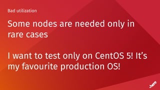 Bad utilization
Some nodes are needed only in
rare cases
I want to test only on CentOS 5! It’s
my favourite production OS!
 