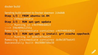docker build
Sending build context to Docker daemon 2.048kB
Step 1/3 : FROM ubuntu:16.04
---> f49eec89601e
Step 2/3 : RUN apt-get update
---> Running in c469408dd82f
---> 3964096123fa
Removing intermediate container c469408dd82f
Step 3/3 : RUN apt-get -y install g++ ccache cppcheck
---> Running in dc0e107be645
Removing intermediate container dc0e107be645
Successfully built 06f880788e38
 