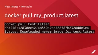 New image - new pain
docker pull my_product:latest
docker pull test:latest
sha256:12d30ce421ad530494d588f87b2328ddc3ca
Status: Downloaded newer image for test:latest
 
