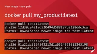 New image - new pain
docker pull my_product:latest
docker pull test:latest
sha256:12d30ce421ad530494d588f87b2328ddc3ca
Status: Downloaded newer image for test:latest
docker pull test:latest
sha256:01a21daf124543213d1a0514523612345198
Status: Downloaded newer image for test:latest
 