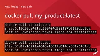 New image - new pain
docker pull my_product:latest
docker pull test:latest
sha256:12d30ce421ad530494d588f87b2328ddc3ca
Status: Downloaded newer image for test:latest
docker pull test:latest
sha256:01a21daf124543213d1a0514523612345198
Status: Downloaded newer image for test:latest
 