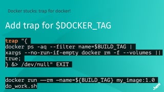 Docker stucks: trap for docker!
Add trap for $DOCKER_TAG
trap "{
docker ps -aq --filter name=$BUILD_TAG |
xargs --no-run-if-empty docker rm -f --volumes ||
true;
} &> /dev/null" EXIT
docker run ——rm —name=${BUILD_TAG} my_image:1.0
do_work.sh
 