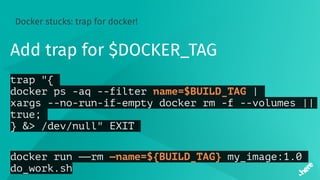 Docker stucks: trap for docker!
Add trap for $DOCKER_TAG
trap "{
docker ps -aq --filter name=$BUILD_TAG |
xargs --no-run-if-empty docker rm -f --volumes ||
true;
} &> /dev/null" EXIT
docker run ——rm —name=${BUILD_TAG} my_image:1.0
do_work.sh
 