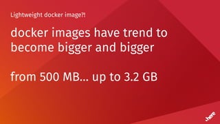 Lightweight docker image?!
docker images have trend to
become bigger and bigger
from 500 MB… up to 3.2 GB
 