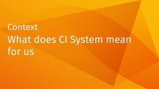 Context
What does CI System mean
for us
 