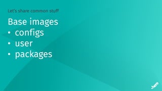 Let’s share common stuff
Base images
• configs
• user
• packages
 