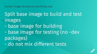 Docker image should do one thing only
Split base image to build and test
images
- base image for building
- base image for testing (no -dev
packages)
- do not mix different tests
 