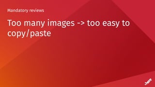 Mandatory reviews
Too many images -> too easy to
copy/paste
 