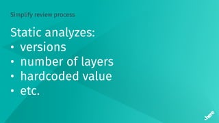 Simplify review process
Static analyzes:
• versions
• number of layers
• hardcoded value
• etc.
 