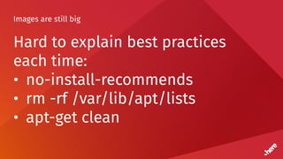 Images are still big
Hard to explain best practices
each time:
• no-install-recommends
• rm -rf /var/lib/apt/lists
• apt-get clean
 
