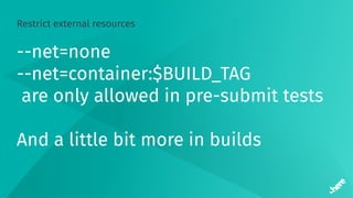 Restrict external resources
--net=none
--net=container:$BUILD_TAG
are only allowed in pre-submit tests
And a little bit more in builds
 