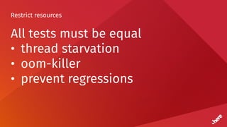 Restrict resources
All tests must be equal
• thread starvation
• oom-killer
• prevent regressions
 