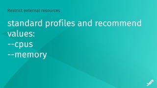 Restrict external resources
standard profiles and recommend
values:
--cpus
--memory
 
