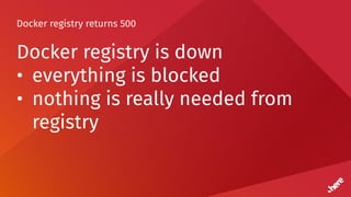 Docker registry returns 500
Docker registry is down
• everything is blocked
• nothing is really needed from
registry
 