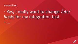 Mutable host
- Yes, I really want to change /etc/
hosts for my integration test
- …
 