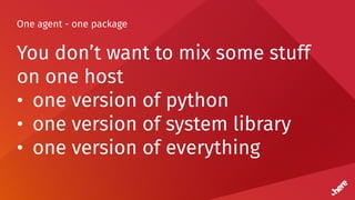 One agent - one package
You don’t want to mix some stuff
on one host
• one version of python
• one version of system library
• one version of everything
 