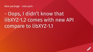 New package - new pain
- Oops, I didn’t know that
libXYZ-1.2 comes with new API
compare to libXYZ-1.1
 