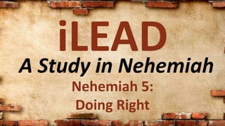 A Study in Nehemiah
iLEAD
Nehemiah 5:
Doing Right
 