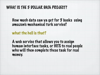 WHAT IS THE 5 DOLLAR DATA PROJECT?


   How much data can ya get for 5 bucks using
   amazon’s mechanical turk service?

 ...