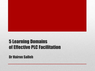 5 Learning Domains
of Effective PLC Facilitation
Dr Hairon Salleh
 