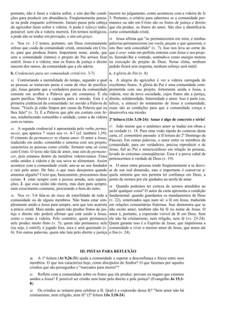 portanto, não é fazer a videira sofrer, e sim dar-lhe condi-
ções para produzir em abundância. Freqüentemente pensa-
se na poda enquanto sofrimento. Jamais passa pela cabeça
do agricultor fazer sofrer a videira. A poda é reforço indis-
pensável: sem ela a videira morrerá. Em termos teológicos,
a poda não se traduz em provação, e sim em graça.
11. Nos vv. 1-2 temos, portanto, um Deus extremamente
zeloso que cuida da comunidade cristã, enraizada em Cris-
to, para que produza frutos. Importante notar, ainda, que
sem a comunidade (ramos) o projeto do Pai arrisca ficar
estéril. Jesus é a videira, mas os frutos de justiça e direito
nascem dos ramos, da comunidade que a ele aderiu.
b. Credenciais para ser comunidade cristã (vv. 3-7)
12. Contrariando a mentalidade do tempo, segundo a qual
as pessoas se tornavam puras à custa de ritos de purifica-
ção, Jesus garante que a verdadeira pureza da comunidade
consiste em acolher a Palavra que ele comunica. É ela
quem purifica, liberta e capacita para a missão. Esta é a
primeira credencial da comunidade: ter ouvido a Palavra de
Jesus: "Vocês já estão limpos por causa da Palavra que eu
lhes falei" (v. 3). É a Palavra que põe em contato com Je-
sus, estabelecendo comunhão e unidade, como a da videira
com os ramos.
13. A segunda credencial é apresentada pelo verbo perma-
necer, que aparece 7 vezes nos vv. 4-7 (cf. também 1,39).
O cimento do permanecer se chama amor. O amor a Jesus,
traduzido em união, comunhão e sintonia com seu projeto,
caracteriza as pessoas como cristãs: formam uma só coisa
com Cristo. O texto não fala de amor, mas sim de permane-
cer, pois estamos dentro da metáfora videira-ramos. Estes
estão unidos à videira e de sua seiva se alimentam. Assim
acontece com a comunidade cristã: une-se ao seu fundador
e raiz pelo amor. De fato, o que mais desejamos quando
amamos alguém? Creio que, basicamente, procuramos duas
coisas: 1. estar sempre com a pessoa amada, sem separa-
ções; 2. que essa união não morra, mas dure para sempre,
num crescimento constante, procurando o bem do outro.
14. Nos vv. 5-6 fala-se do risco de esterilidade de toda a
comunidade ou de alguns membros. Não basta estar sim-
plesmente unido a Jesus para sempre, sem que isso acarrete
a práxis cristã. Mais ainda: quem não produz frutos de jus-
tiça e direito não poderá afirmar que está unido a Jesus,
como o ramo à videira. Pelo contrário, quem permanece
nele produz muito fruto (v. 5); quem não permanece nele
(ou seja, é estéril), é jogado fora, seca e será queimado (v.
6). Em outras palavras, quem não luta pelo direito e justiça
incorre no julgamento, como aconteceu com a videira de Is
5. Portanto, o critério para sabermos se a comunidade per-
manece ou não em Cristo são os frutos de justiça e direito
que ela produz, os frutos do amor. São eles a identificá-la
como comunidade cristã.
15. Jesus afirma que "se permanecerem em mim, e minhas
palavras permanecerem em vocês, peçam o que quiserem, e
isto lhes será concedido" (v. 7). Isso nos leva ao cerne do
que é orar: estar em perfeita sintonia com Jesus e seu proje-
to, fazendo-lhe a vontade, sentindo-o como energia motora
na execução do projeto de Deus. Nesse clima, nenhum
pedido ficará sem resposta, nenhum esforço será inútil.
c. A glória do Pai (v. 8)
16. A alegria do agricultor é ver a videira carregada de
excelentes frutos. A glória do Pai é uma comunidade com-
prometida com seu projeto, fortemente unida a Jesus, a
videira, raiz da nova sociedade, cujos frutos são a justiça,
direito, solidariedade, fraternidade e amor. Isso é parte (ou,
talvez, a síntese) do testamento de Jesus à comunidade;
essas são as condições para que a comunidade cresça e
desenvolva sua missão.
2ª leitura (1Jo 3,18-24): Amar é algo de concreto e sério!
17. João insiste que o autêntico amor se traduz em obras e
na verdade (v. 18. Para uma visão rápida do contexto desta
carta, cf. comentário passado: à II leitura do 2º Domingo da
Páscoa). Em outras palavras, o amor entre os membros da
comunidade, para ser verdadeiro, precisa reproduzir o de
Jesus, fiel ao Pai e misericordioso em relação às pessoas,
levado às extremas conseqüências. Essa é a prova cabal de
pertencermos à verdade de Deus (v. 19).
18. O amor entre pessoas tende freqüentemente a se desvi-
ar de sua real dimensão, mas o importante é conservar a-
quela sintonia que nos permita ter confiança em Deus, a
ponto de sermos por ele ajudados na tarefa de amar.
19. Quando podemos ter certeza de sermos atendidos ao
pedir qualquer coisa? O autor da carta apresenta a condição
fundamental: quando guardamos os mandamentos de Deus
(v. 22), sintetizados aqui num só: a fé em Jesus, traduzida
em relações comunitárias fraternas. Isso demonstra que se
não existe amor, também não há fé no nome de Jesus. O
amor é, portanto, a expressão visível da fé em Deus. Sem
ele não há cristianismo, nem religião, nem fé (vv. 23-24).
Quem garante isso é o Espírito de Jesus, que impulsiona a
comunidade a viver o mesmo amor de Jesus, que amou até
o fim (v. 24).
III. PISTAS PARA REFLEXÃO
20. A 1ª leitura (At 9,26-31) ajuda a comunidade a superar a desconfiança e frieza entre seus
membros. O que nos caracteriza hoje, como discípulos do Senhor? O que fazemos por aqueles
cristãos que são perseguidos e "marcados para morrer"?
21. Refletir com a comunidade sobre os frutos que ela produz: provam ou negam que estamos
unidos a Jesus? É possível ser cristão sem lutar pelo direito e pela justiça? (Evangelho Jo 15,1-
8).
22. Os cristãos se reúnem para celebrar a fé. Qual é a expressão dessa fé? "Sem amor não há
cristianismo, nem religião, nem fé" (2ª leitura 1Jo 3,18-24).
 