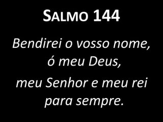 Salmo 144Bendirei o vosso nome, ó meu Deus, meu Senhor e meu rei para sempre.
