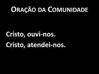 Oração da ComunidadeCristo, ouvi-nos.Cristo, atendei-nos.