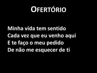 OfertórioMinha vida tem sentido Cada vez que eu venho aqui E te faço o meu pedido De não me esquecer de ti 