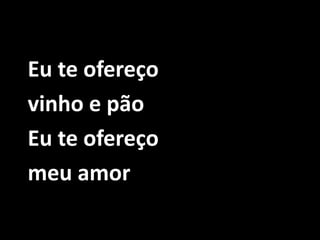 Eu te ofereço vinho e pão Eu te ofereço meu amor