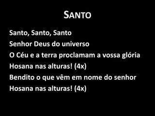 SantoSanto, Santo, SantoSenhor Deus do universoO Céu e a terra proclamam a vossa glóriaHosana nas alturas! (4x)Bendito o que vêm em nome do senhorHosana nas alturas! (4x)