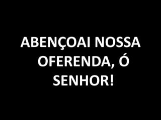 ABENÇOAI NOSSA OFERENDA, Ó SENHOR!