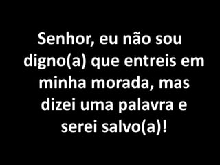 Senhor, eu não sou digno(a) que entreis em minha morada, mas dizei uma palavra e serei salvo(a)!