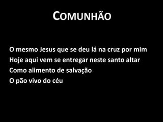 ComunhãoO mesmo Jesus que se deu lá na cruz por mimHoje aqui vem se entregar neste santo altarComo alimento de salvaçãoO pão vivo do céu