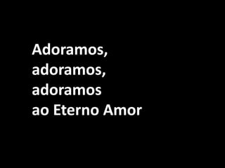Adoramos, adoramos, adoramos ao Eterno Amor