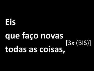    Eis    que faço novas    todas as coisas, [3x (BIS)]