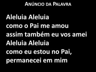 Anúncio da PalavraAleluia Aleluiacomo o Pai me amou assim também eu vos ameiAleluia Aleluiacomo eu estou no Pai, permanecei em mim
