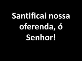 Santificai nossa oferenda, ó Senhor!