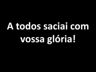 A todos saciai com vossa glória!