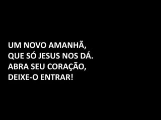 UM NOVO AMANHÃ, QUE SÓ JESUS NOS DÁ. ABRA SEU CORAÇÃO, DEIXE-O ENTRAR!