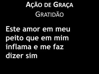Ação de GraçaGratidãoEste amor em meu peito que em mim inflama e me faz dizer sim