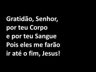 Gratidão, Senhor, por teu Corpo e por teu SanguePois eles me farão ir até o fim, Jesus!