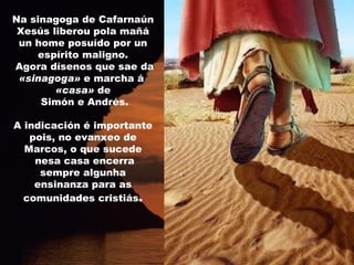 Na sinagoga de Cafarnaún Xesús liberou pola mañá un home posuído por un espírito maligno. Agora dísenos que sae da  «sinagoga»  e marcha á  «casa»  de Simón e Andrés. A indicación é importante pois, no evanxeo de Marcos, o que sucede nesa casa encerra sempre algunha ensinanza para as comunidades cristiás . 