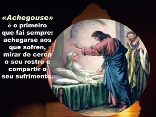 «Achegouse»  é  o primeiro que fai sempre: achegarse aos que sofren, mirar de cerca o seu rostro e compartir o seu sufrimento. 
