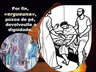 Por fin,  «ergueuna» ,  púxoa de pé,  devolveulle a dignidade.  