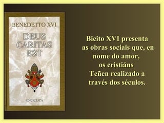 Bieito XVI presentaBieito XVI presenta
as obras sociais que, enas obras sociais que, en
nome do amor,nome do amor,
os cristiánsos cristiáns
Teñen realizado aTeñen realizado a
través dos séculos.través dos séculos.
 