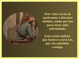 Peor visto era iso de
quebrantar o descanso
sabático, aínda que fose
para curar unha
enfermidade.
Estes xestos indican
que Xesús é a nova Lei,
que vén substituír
a antiga.
 
