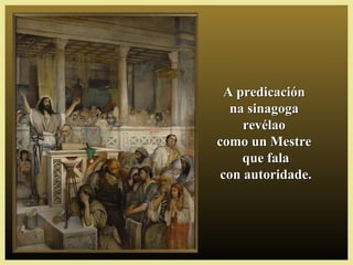 A predicaciónA predicación
na sinagogana sinagoga
revélaorevélao
como un Mestrecomo un Mestre
que falaque fala
con autoridade.con autoridade.
 